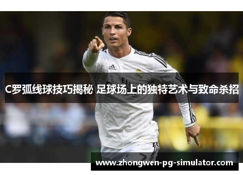 C罗弧线球技巧揭秘 足球场上的独特艺术与致命杀招