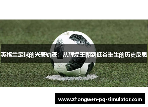英格兰足球的兴衰轨迹:从辉煌王朝到低谷重生的历史反思 英格兰足球的兴衰轨迹:从辉煌王朝到低谷重生的历史反思
