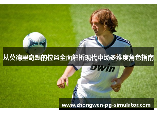 从莫德里奇踢的位置全面解析现代中场多维度角色指南