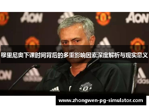 穆里尼奥下课时间背后的多重影响因素深度解析与现实意义