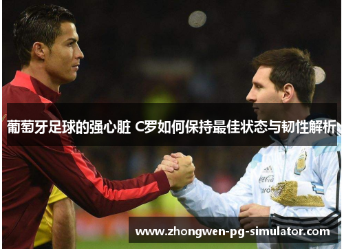 葡萄牙足球的强心脏 C罗如何保持最佳状态与韧性解析