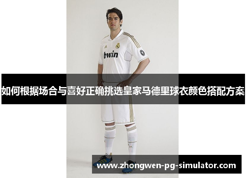 如何根据场合与喜好正确挑选皇家马德里球衣颜色搭配方案 如何根据场合与喜好正确挑选皇家马德里球衣颜色搭配方案