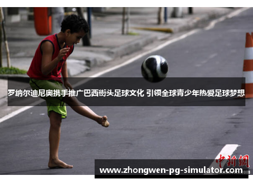 罗纳尔迪尼奥携手推广巴西街头足球文化 引领全球青少年热爱足球梦想