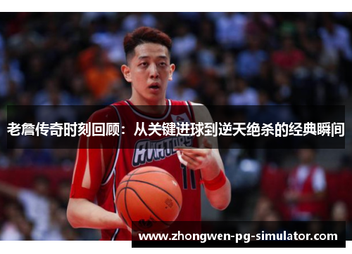 老詹传奇时刻回顾：从关键进球到逆天绝杀的经典瞬间