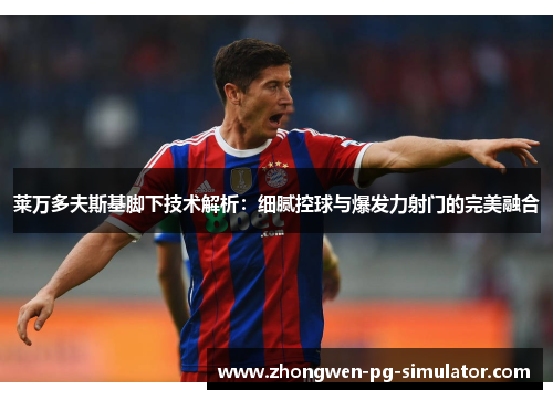 莱万多夫斯基脚下技术解析:细腻控球与爆发力射门的完美融合 莱万多夫斯基脚下技术解析:细腻控球与爆发力射门的完美融合