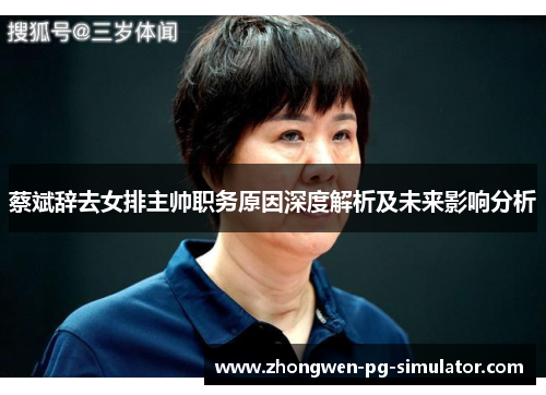 蔡斌辞去女排主帅职务原因深度解析及未来影响分析