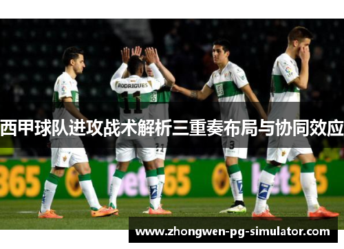 西甲球队进攻战术解析三重奏布局与协同效应