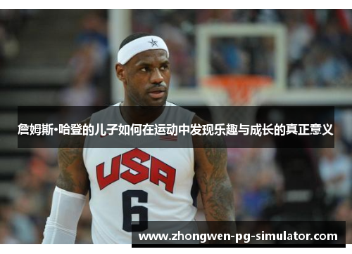 詹姆斯·哈登的儿子如何在运动中发现乐趣与成长的真正意义