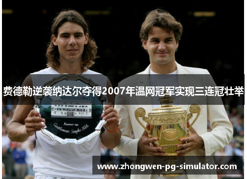 费德勒逆袭纳达尔夺得2007年温网冠军实现三连冠壮举 费德勒逆袭纳达尔夺得2007年温网冠军实现三连冠壮举