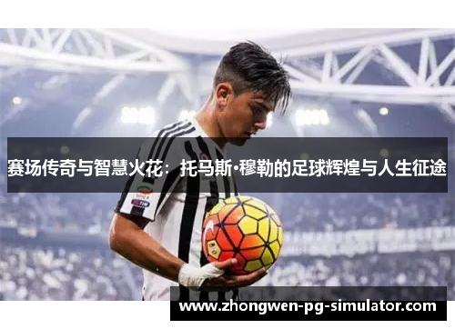 赛场传奇与智慧火花：托马斯·穆勒的足球辉煌与人生征途