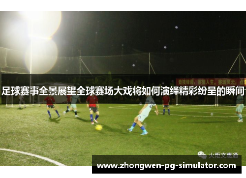 足球赛事全景展望全球赛场大戏将如何演绎精彩纷呈的瞬间 足球赛事全景展望全球赛场大戏将如何演绎精彩纷呈的瞬间