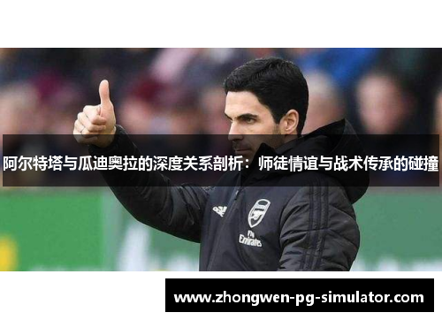 阿尔特塔与瓜迪奥拉的深度关系剖析：师徒情谊与战术传承的碰撞