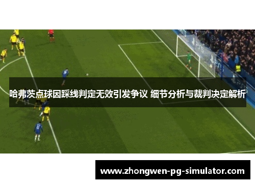 哈弗茨点球因踩线判定无效引发争议 细节分析与裁判决定解析