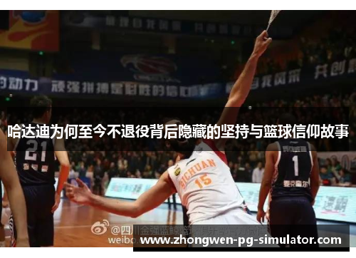 哈达迪为何至今不退役背后隐藏的坚持与篮球信仰故事