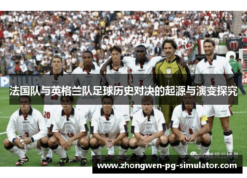 法国队与英格兰队足球历史对决的起源与演变探究 法国队与英格兰队足球历史对决的起源与演变探究
