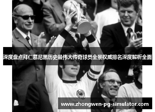 深度盘点拜仁慕尼黑历史最伟大传奇球员全景权威排名深度解析全面 深度盘点拜仁慕尼黑历史最伟大传奇球员全景权威排名深度解析全面