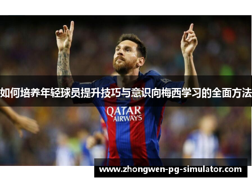 如何培养年轻球员提升技巧与意识向梅西学习的全面方法