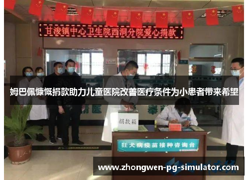 姆巴佩慷慨捐款助力儿童医院改善医疗条件为小患者带来希望