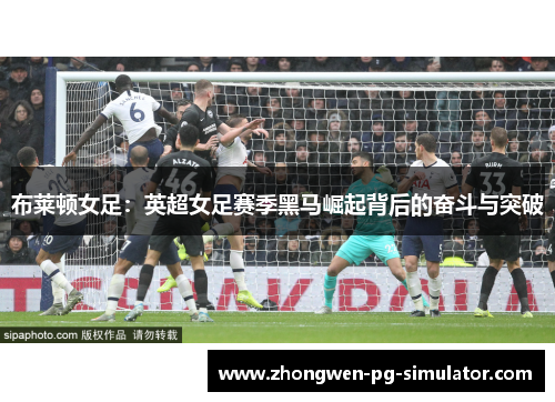 布莱顿女足:英超女足赛季黑马崛起背后的奋斗与突破 布莱顿女足:英超女足赛季黑马崛起背后的奋斗与突破