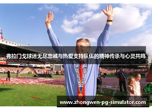 弗拉门戈球迷无尽忠诚与热爱支持队伍的精神传承与心灵共鸣 弗拉门戈球迷无尽忠诚与热爱支持队伍的精神传承与心灵共鸣