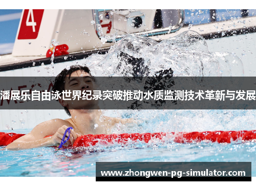 潘展乐自由泳世界纪录突破推动水质监测技术革新与发展
