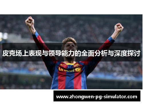 皮克场上表现与领导能力的全面分析与深度探讨