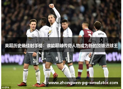 英超历史最佳射手榜：谁能超越传奇人物成为新的顶级进球王