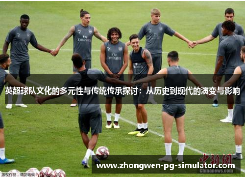 英超球队文化的多元性与传统传承探讨：从历史到现代的演变与影响