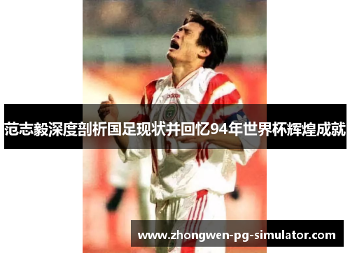 范志毅深度剖析国足现状并回忆94年世界杯辉煌成就