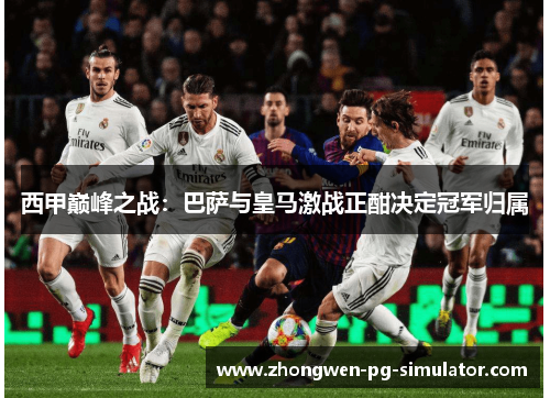 西甲巅峰之战：巴萨与皇马激战正酣决定冠军归属