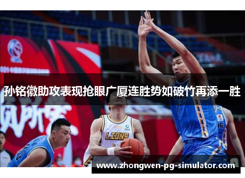 孙铭徽助攻表现抢眼广厦连胜势如破竹再添一胜