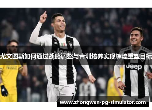 尤文图斯如何通过战略调整与青训培养实现辉煌重塑目标