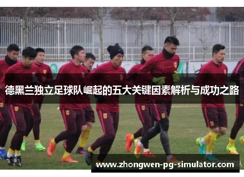 德黑兰独立足球队崛起的五大关键因素解析与成功之路