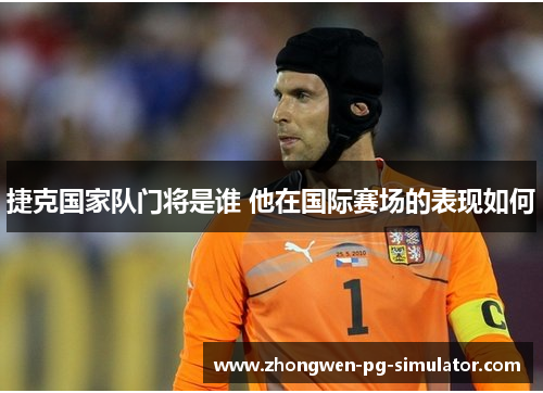 捷克国家队门将是谁 他在国际赛场的表现如何