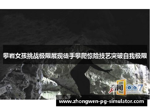 攀岩女孩挑战极限展现徒手攀爬惊险技艺突破自我极限