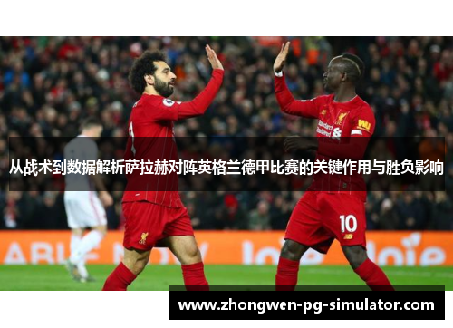 从战术到数据解析萨拉赫对阵英格兰德甲比赛的关键作用与胜负影响