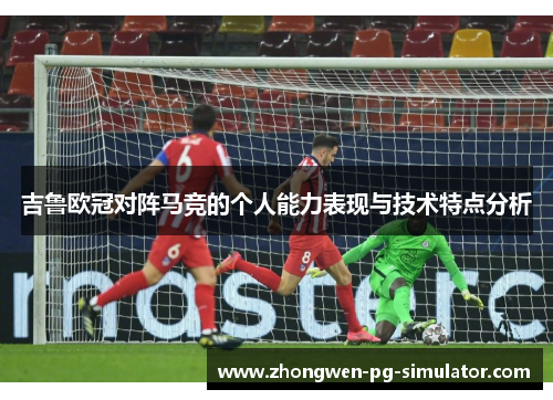 吉鲁欧冠对阵马竞的个人能力表现与技术特点分析 吉鲁欧冠对阵马竞的个人能力表现与技术特点分析