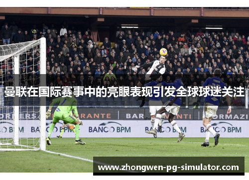 曼联在国际赛事中的亮眼表现引发全球球迷关注 曼联在国际赛事中的亮眼表现引发全球球迷关注