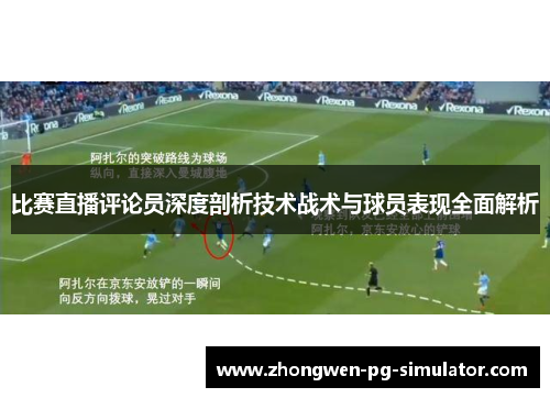 比赛直播评论员深度剖析技术战术与球员表现全面解析