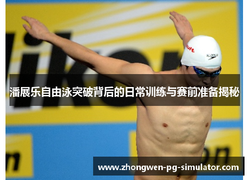 潘展乐自由泳突破背后的日常训练与赛前准备揭秘