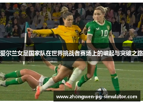 爱尔兰女足国家队在世界挑战者赛场上的崛起与突破之路