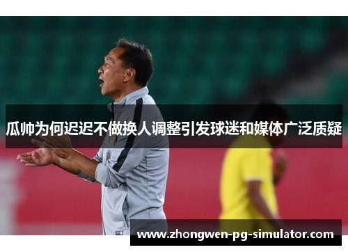 瓜帅为何迟迟不做换人调整引发球迷和媒体广泛质疑