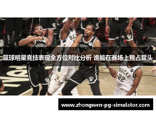 篮球明星竞技表现全方位对比分析 谁能在赛场上独占鳌头