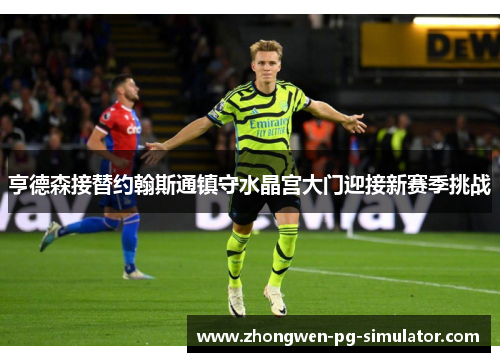 亨德森接替约翰斯通镇守水晶宫大门迎接新赛季挑战 亨德森接替约翰斯通镇守水晶宫大门迎接新赛季挑战
