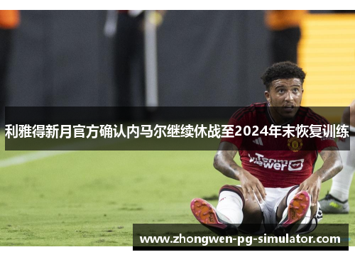 利雅得新月官方确认内马尔继续休战至2024年末恢复训练 利雅得新月官方确认内马尔继续休战至2024年末恢复训练