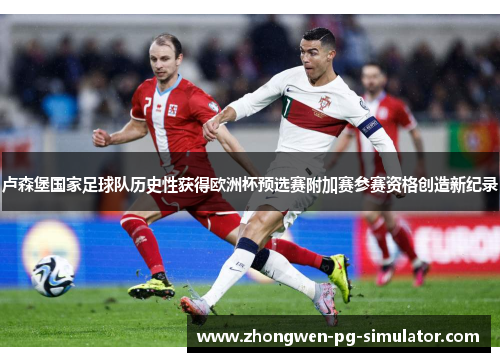 卢森堡国家足球队历史性获得欧洲杯预选赛附加赛参赛资格创造新纪录