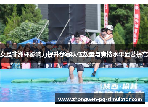 女足非洲杯影响力提升参赛队伍数量与竞技水平显著提高 女足非洲杯影响力提升参赛队伍数量与竞技水平显著提高