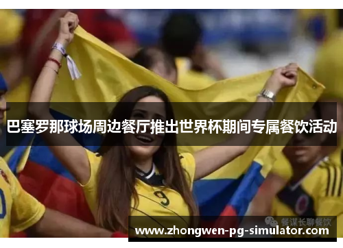 巴塞罗那球场周边餐厅推出世界杯期间专属餐饮活动 巴塞罗那球场周边餐厅推出世界杯期间专属餐饮活动