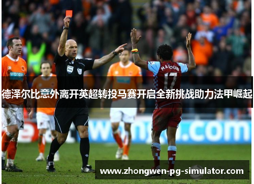 德泽尔比意外离开英超转投马赛开启全新挑战助力法甲崛起 德泽尔比意外离开英超转投马赛开启全新挑战助力法甲崛起