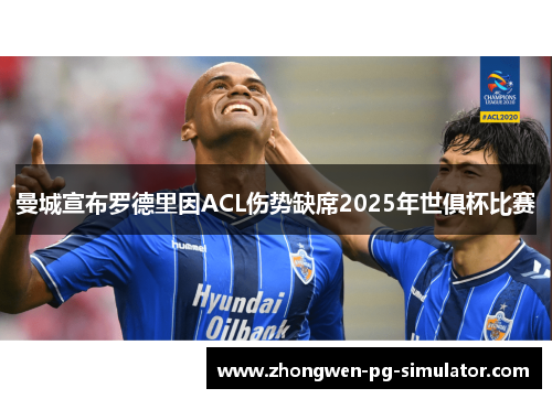 曼城宣布罗德里因ACL伤势缺席2025年世俱杯比赛 曼城宣布罗德里因ACL伤势缺席2025年世俱杯比赛